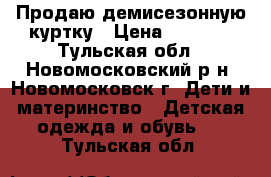 Продаю демисезонную куртку › Цена ­ 2 000 - Тульская обл., Новомосковский р-н, Новомосковск г. Дети и материнство » Детская одежда и обувь   . Тульская обл.